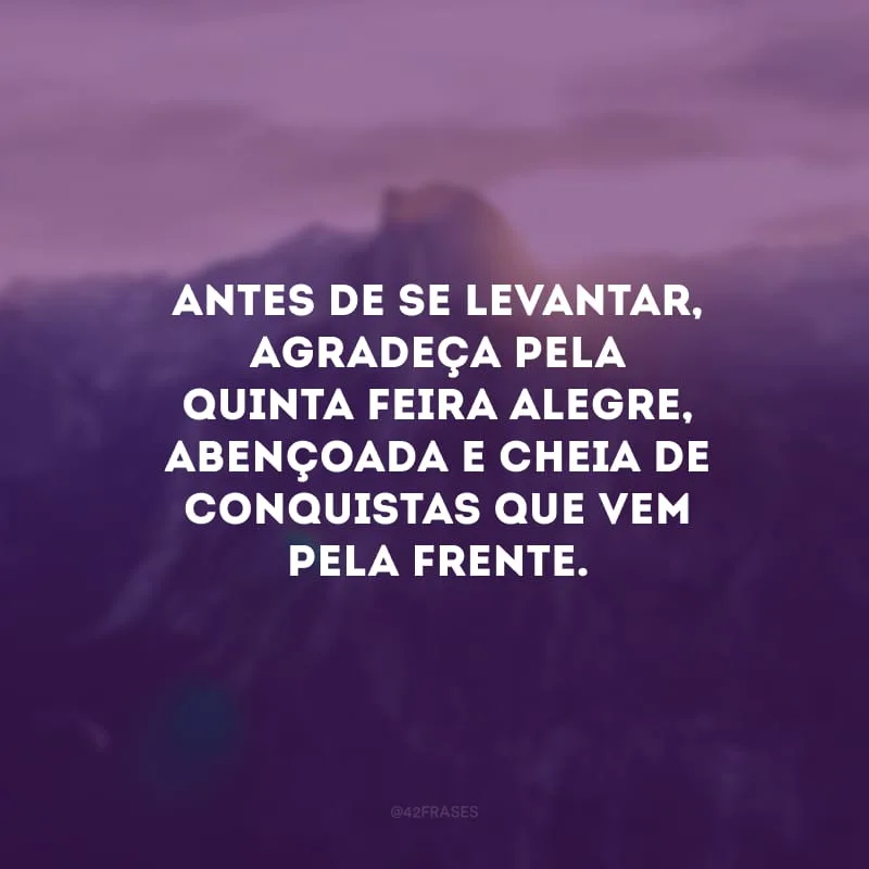 Antes de se levantar, agradeça pela quinta-feira alegre, abençoada e cheia de conquistas que vem pela frente. 