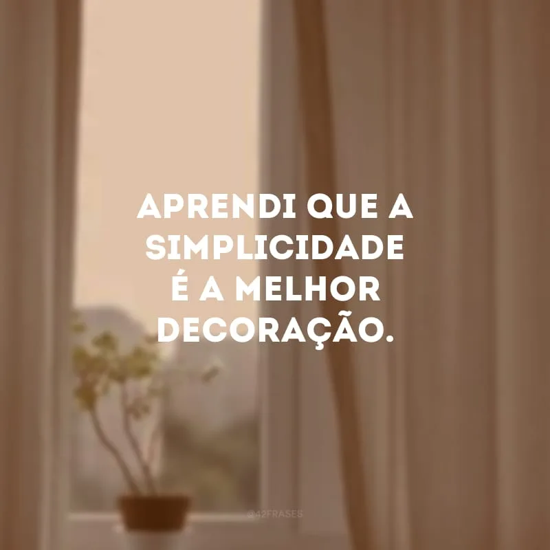 Aprendi que a simplicidade é a melhor decoração.
