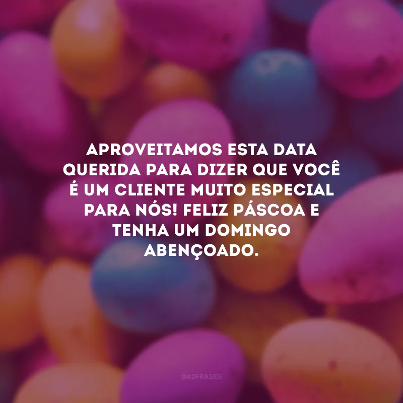 Aproveitamos esta data querida para dizer que você é um cliente muito especial para nós! Feliz Páscoa e tenha um domingo abençoado.