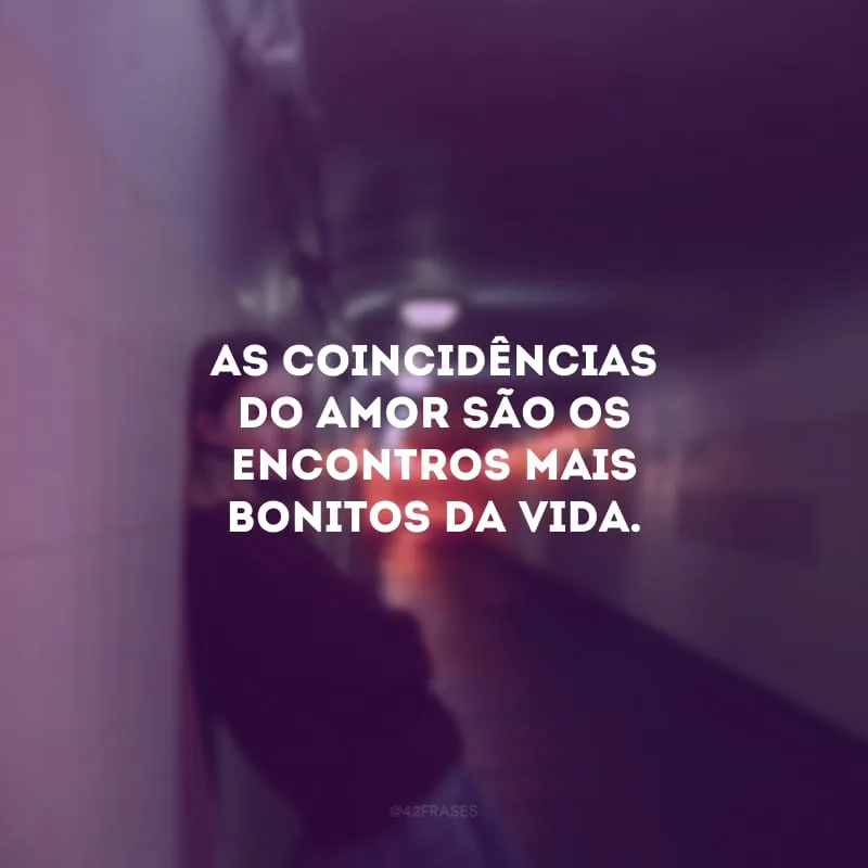 As coincidências do amor são os encontros mais bonitos da vida. 
