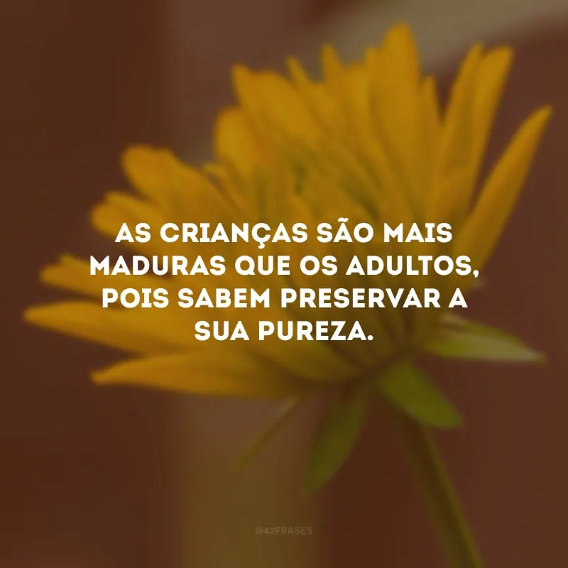 As crianças são mais maduras que os adultos, pois sabem preservar a sua pureza.