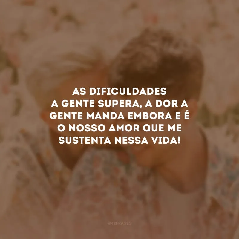 As dificuldades a gente supera, a dor a gente manda embora e é o nosso amor que me sustenta nessa vida!