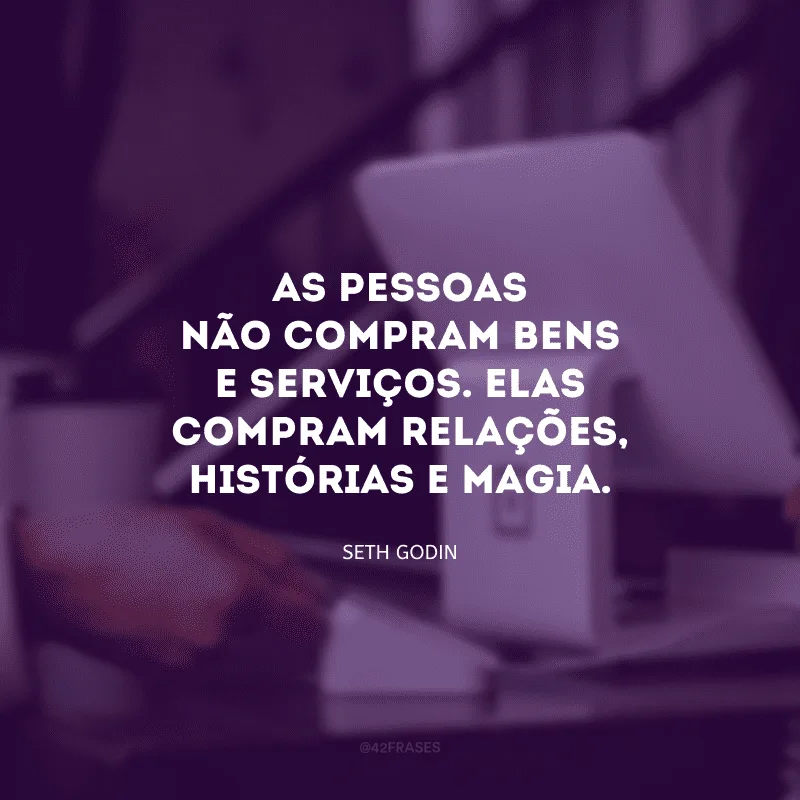 As pessoas não compram bens e serviços. Elas compram relações, histórias e magia. 