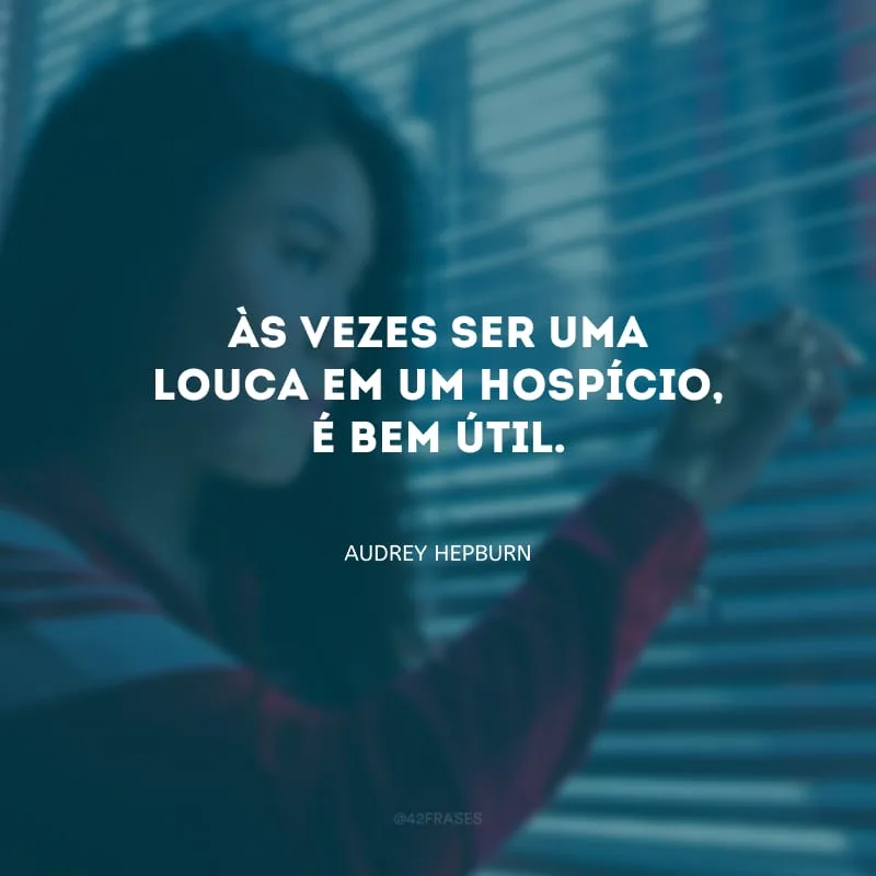 Às vezes ser uma louca em um hospício, é bem útil.