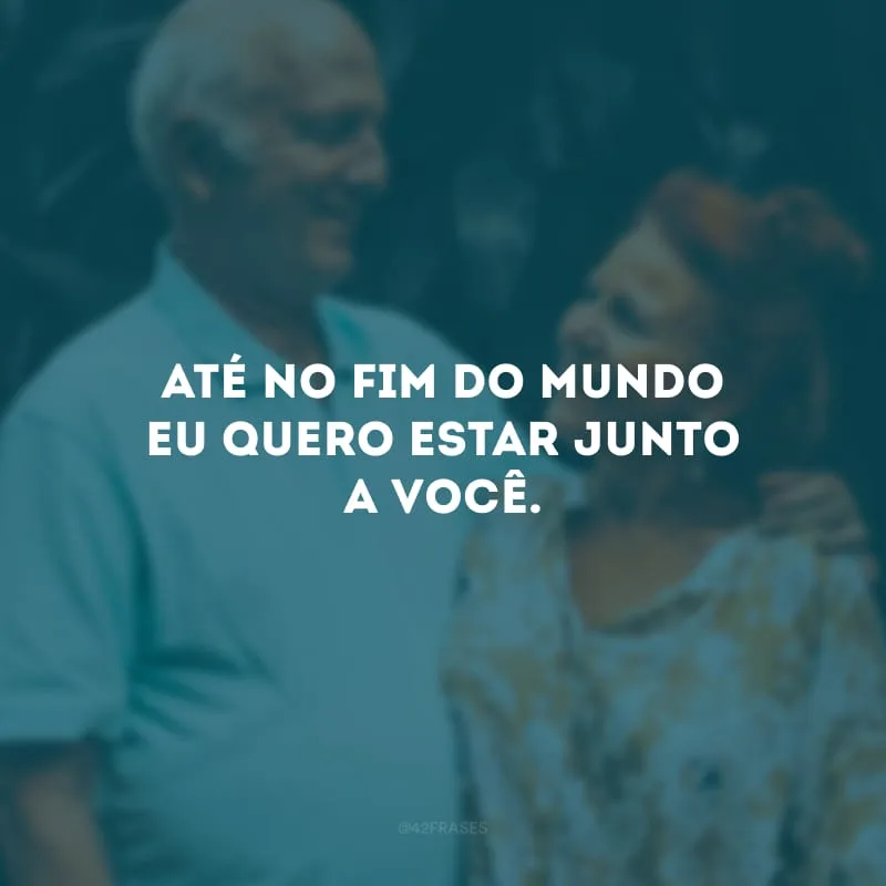 Até no fim do mundo eu quero estar junto a você.