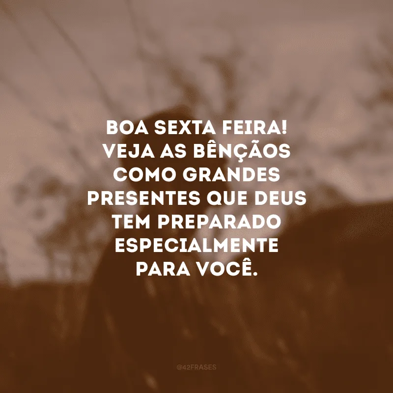 Boa sexta-feira! Veja as bênçãos como grandes presentes que Deus tem preparado especialmente para você.