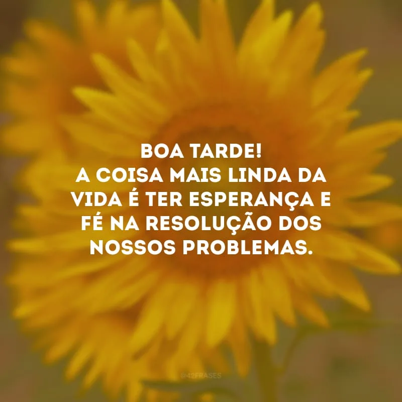 Boa tarde! A coisa mais linda da vida é ter esperança e fé na resolução dos nossos problemas.