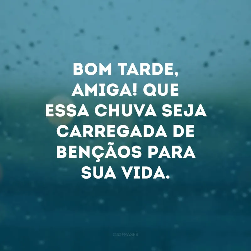 Bom tarde, amiga! Que essa chuva seja carregada de bençãos para sua vida. 
