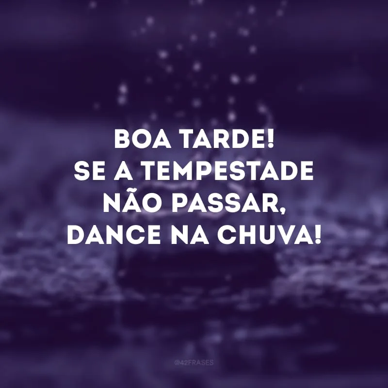 Boa tarde! Se a tempestade não passar, dance na chuva!
