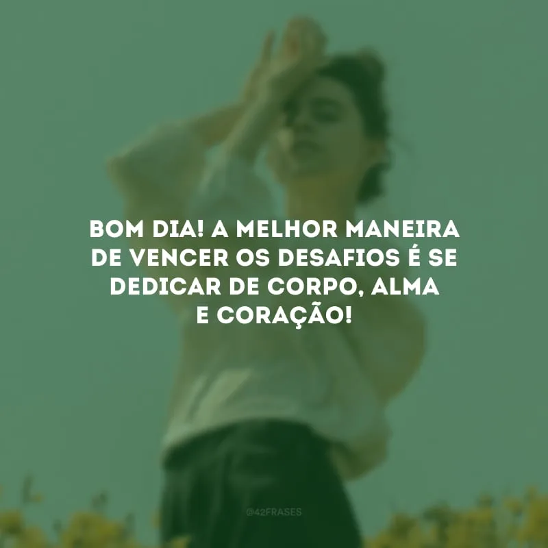 Bom dia! A melhor maneira de vencer os desafios é se dedicar de corpo, alma e coração!