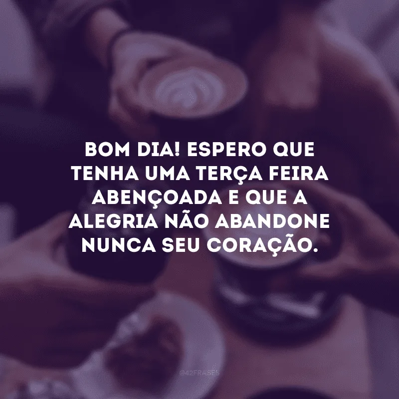 Bom dia! Espero que tenha uma terça-feira abençoada e que a alegria não abandone nunca seu coração.
