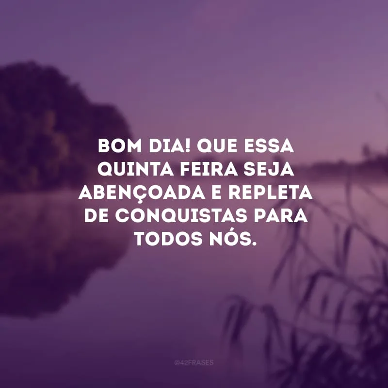 Bom dia! Que essa quinta-feira seja abençoada e repleta de conquistas para todos nós. 