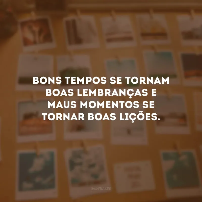 Bons tempos se tornam boas lembranças e maus momentos se tornar boas lições.