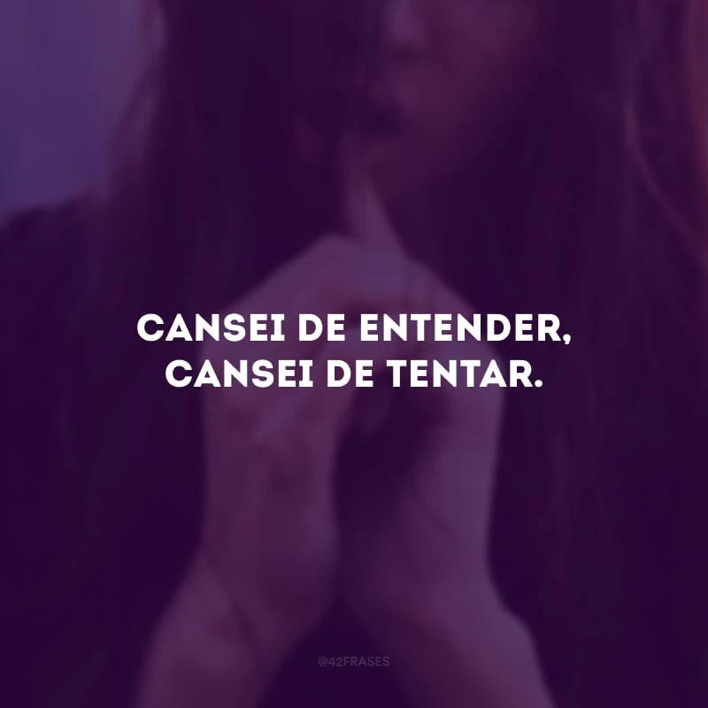 Cansei de entender, cansei de tentar.