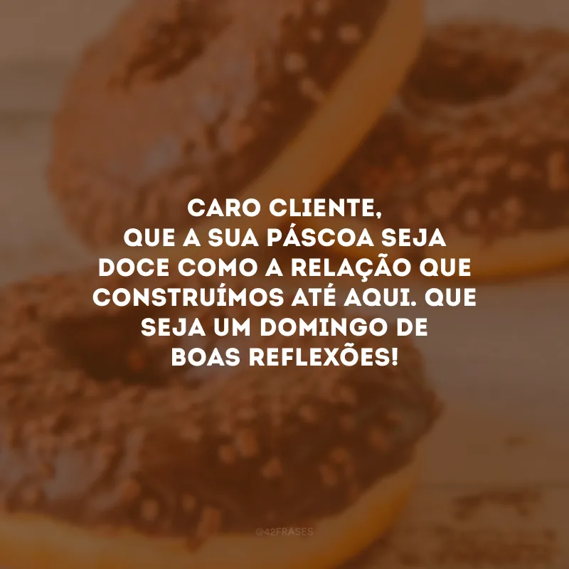 Caro cliente, que a sua Páscoa seja doce como a relação que construímos até aqui. Que seja um domingo de boas reflexões!