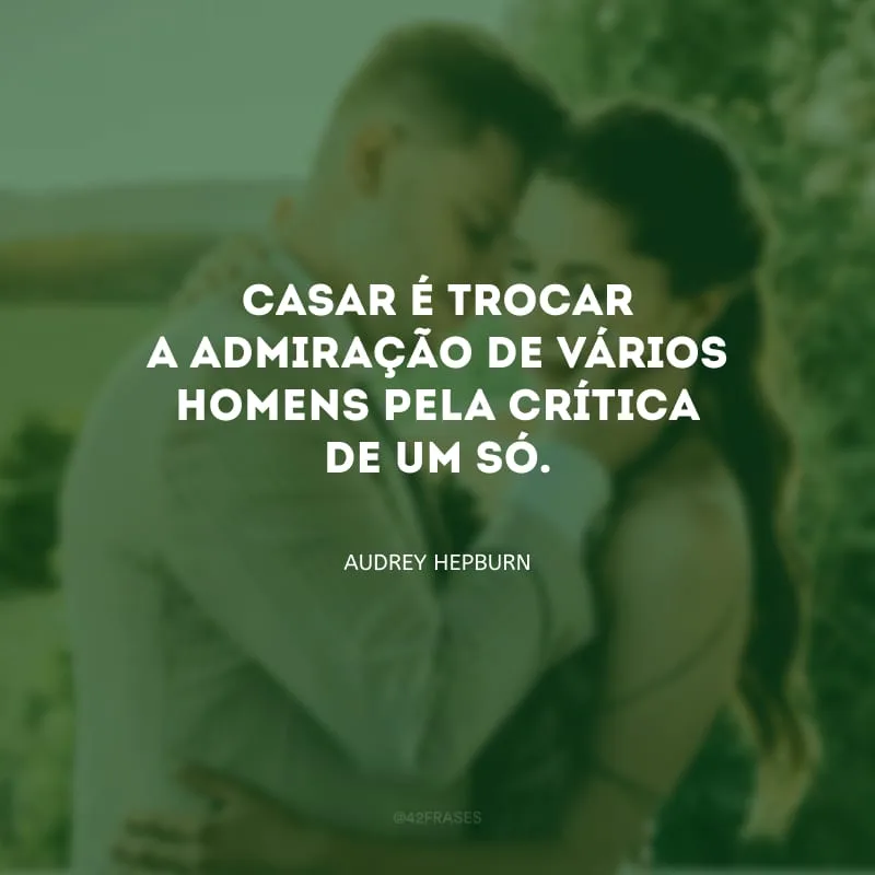 Casar é trocar a admiração de vários homens pela crítica de um só.