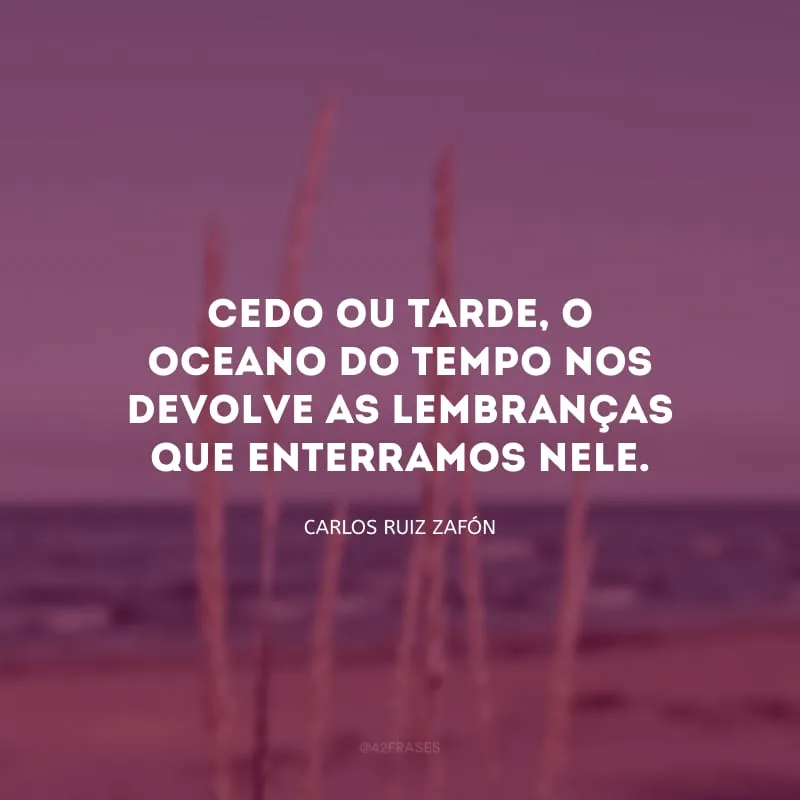 Cedo ou tarde, o oceano do tempo nos devolve as lembranças que enterramos nele.