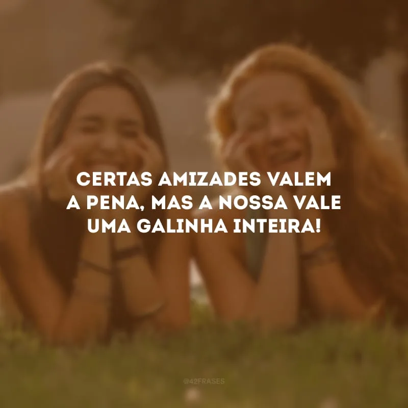 Certas amizades valem a pena, mas a nossa vale uma galinha inteira!