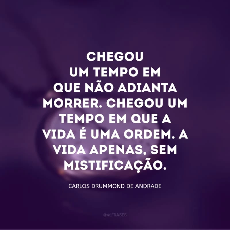 Chegou um tempo em que não adianta morrer. Chegou um tempo em que a vida é uma ordem. A vida apenas, sem mistificação.
