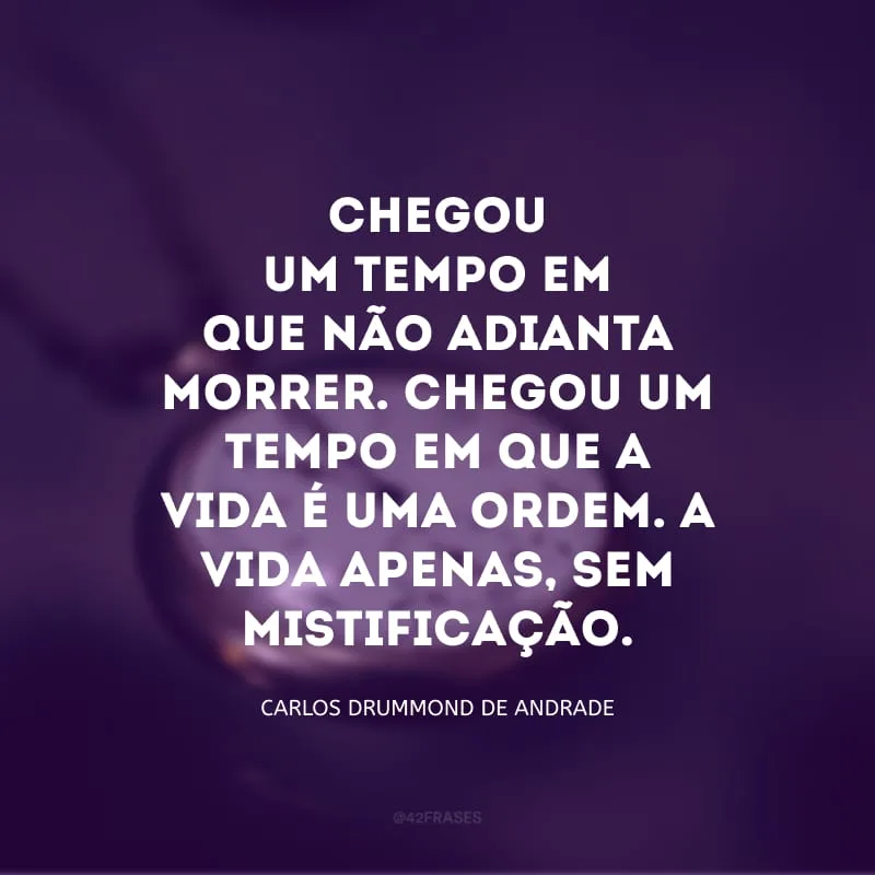 Chegou um tempo em que não adianta morrer. Chegou um tempo em que a vida é uma ordem. A vida apenas, sem mistificação.