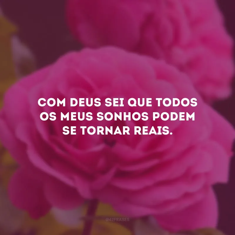 Com Deus sei que todos os meus sonhos podem se tornar reais.
