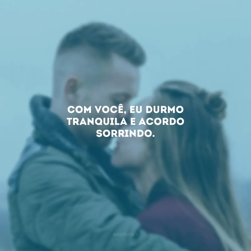 Com você, eu durmo tranquila e acordo sorrindo.