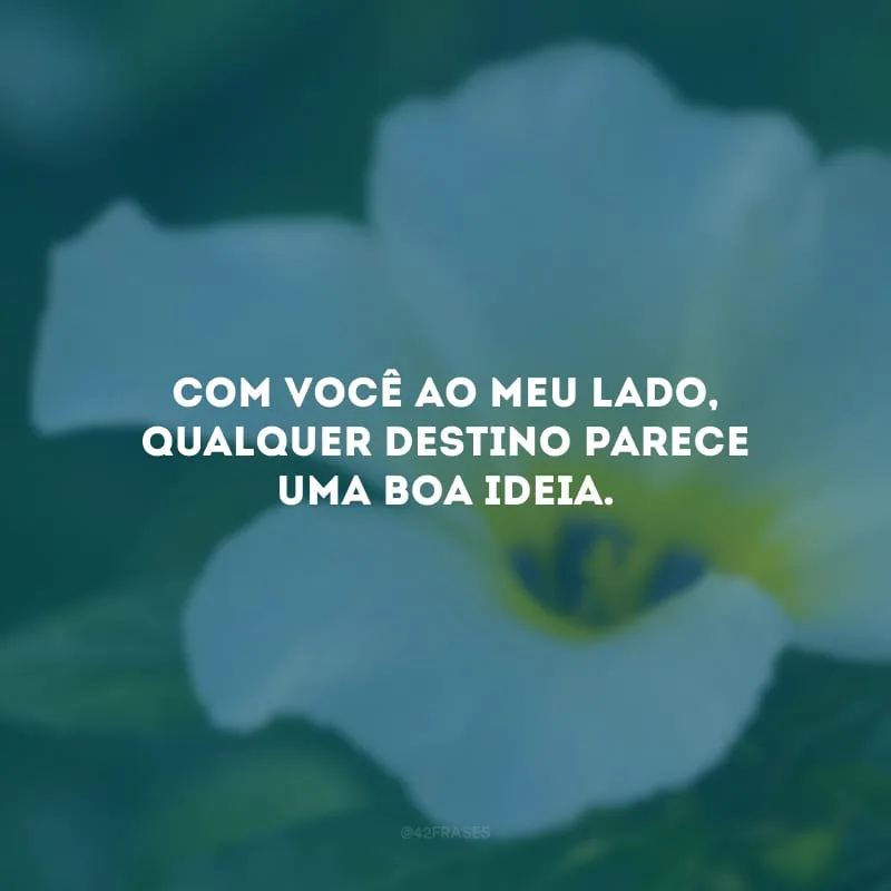 Com você ao meu lado, qualquer destino parece uma boa ideia.