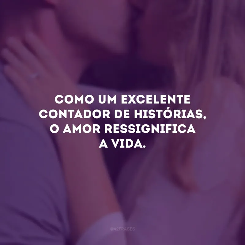 Como um excelente contador de histórias, o amor ressignifica a vida. 