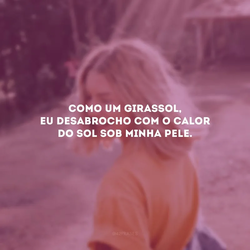 Como um girassol, eu desabrocho com o calor do sol sob minha pele.