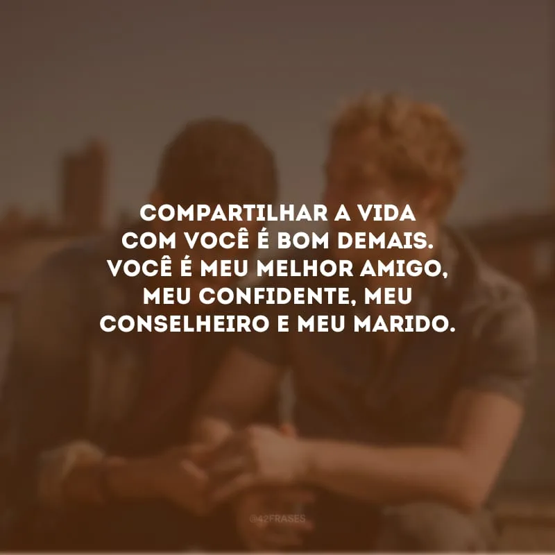 Compartilhar a vida com você é bom demais. Você é meu melhor amigo, meu confidente, meu conselheiro e meu marido.