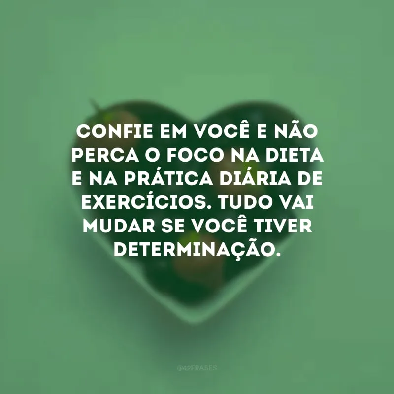 Confie em você e não perca o foco na dieta e na prática diária de exercícios. Tudo vai mudar se você tiver determinação.