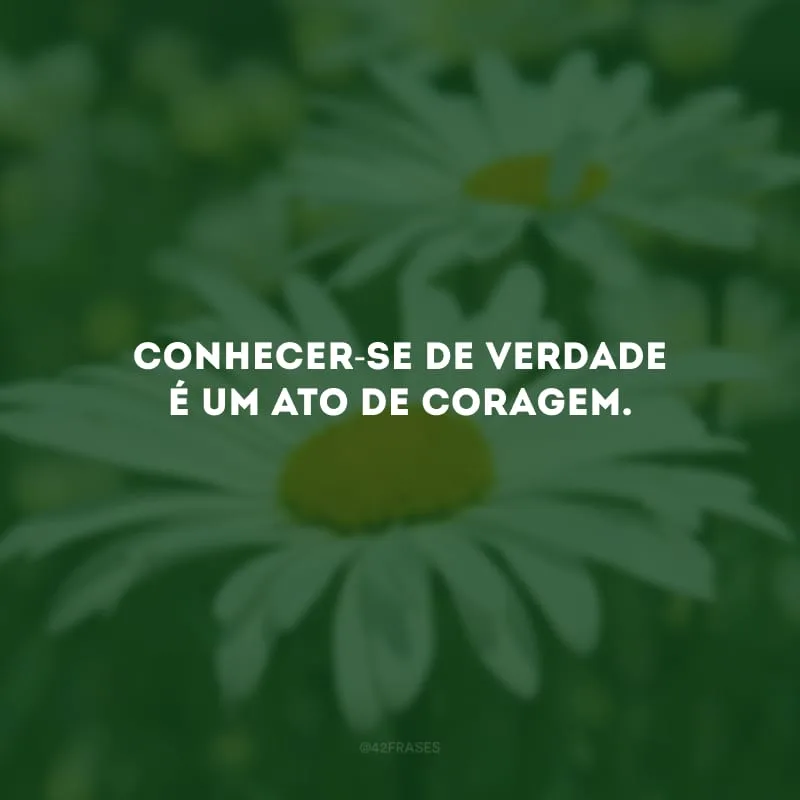 Conhecer-se de verdade é um ato de coragem.