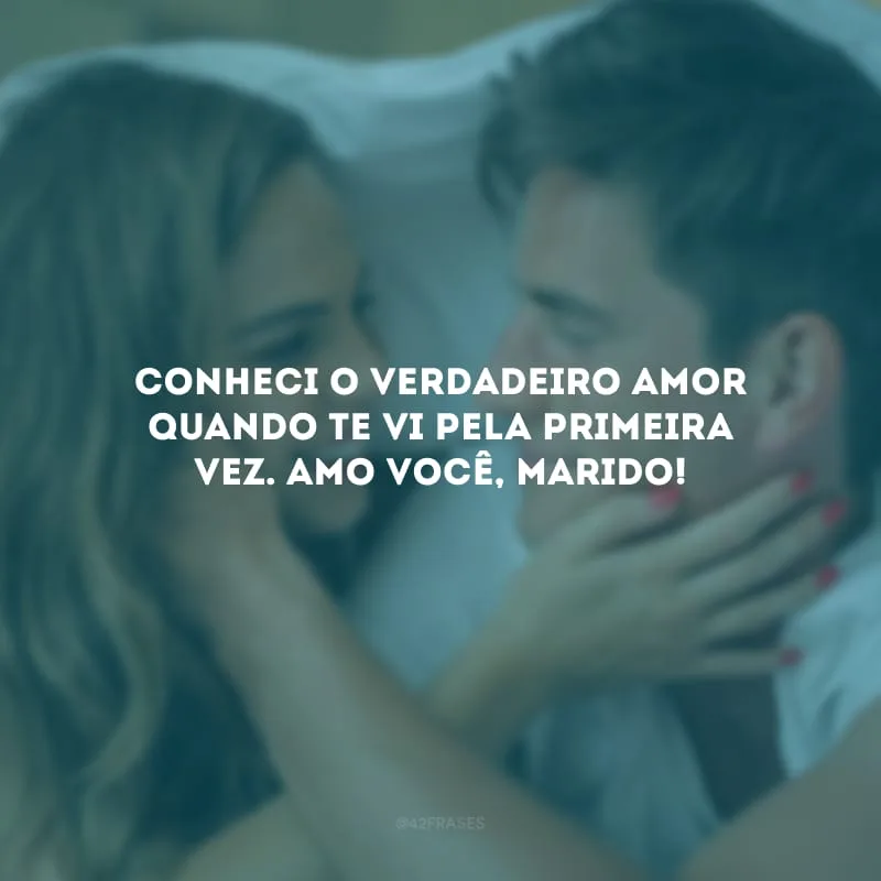 Conheci o verdadeiro amor quando te vi pela primeira vez. Amo você, marido!