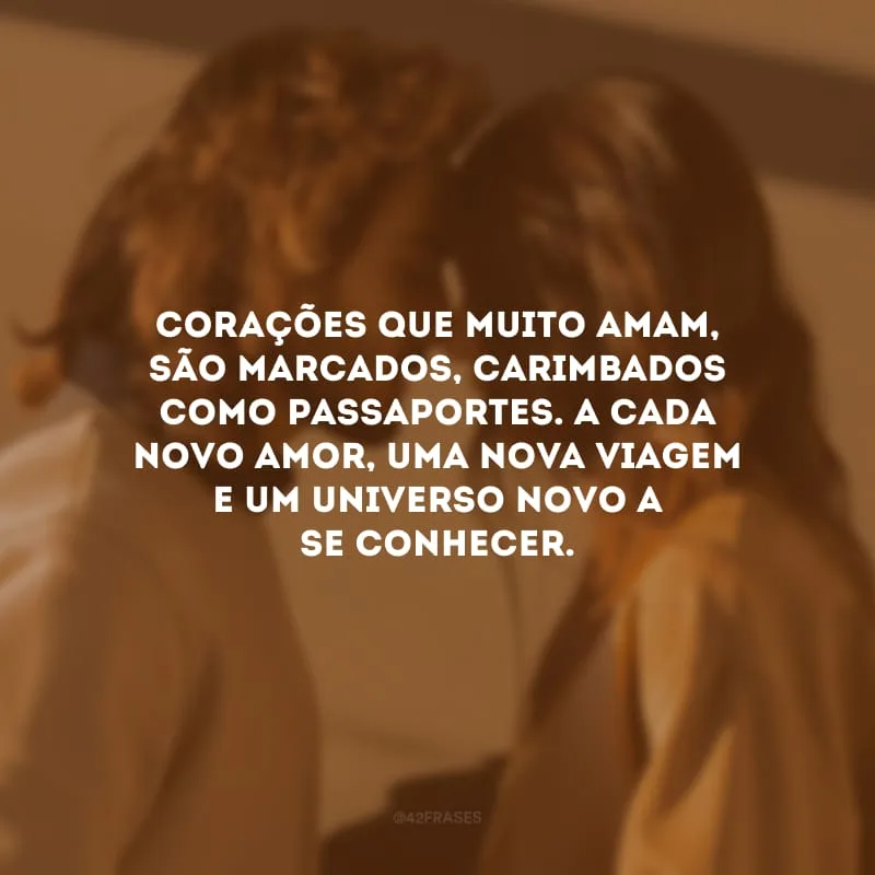 Corações que muito amam, são marcados, carimbados como passaportes. A cada novo amor, uma nova viagem e um universo novo a se conhecer. 