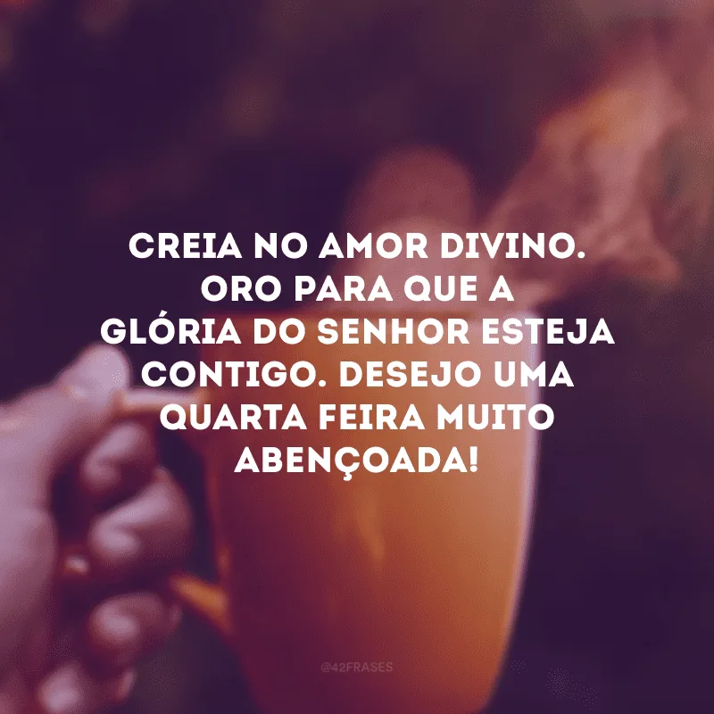 Creia no amor divino. Oro para que a glória do Senhor esteja contigo. Desejo uma quarta-feira muito abençoada!