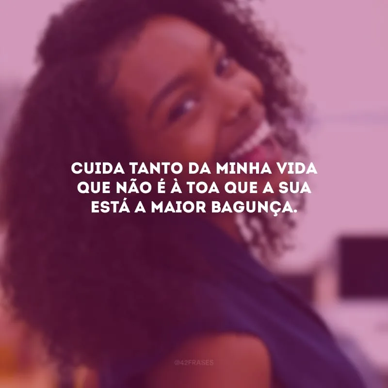 Cuida tanto da minha vida que não é à toa que a sua está a maior bagunça.