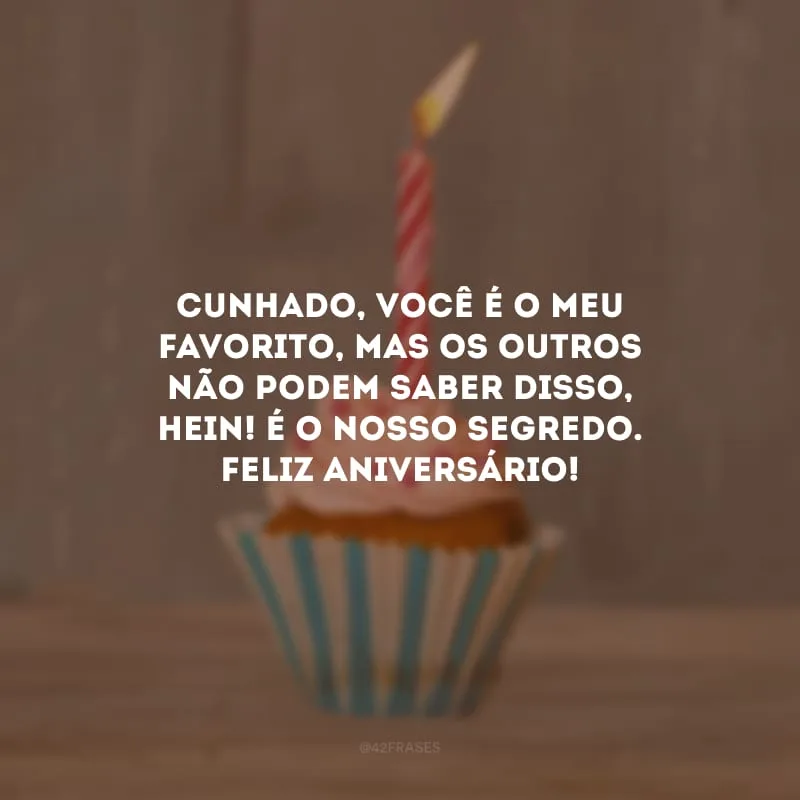 Cunhado, você é o meu favorito, mas os outros não podem saber disso, hein! É o nosso segredo. Feliz aniversário!