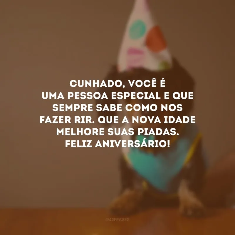 Cunhado, você é uma pessoa especial e que sempre sabe como nos fazer rir. Que a nova idade melhore suas piadas. Feliz aniversário!
