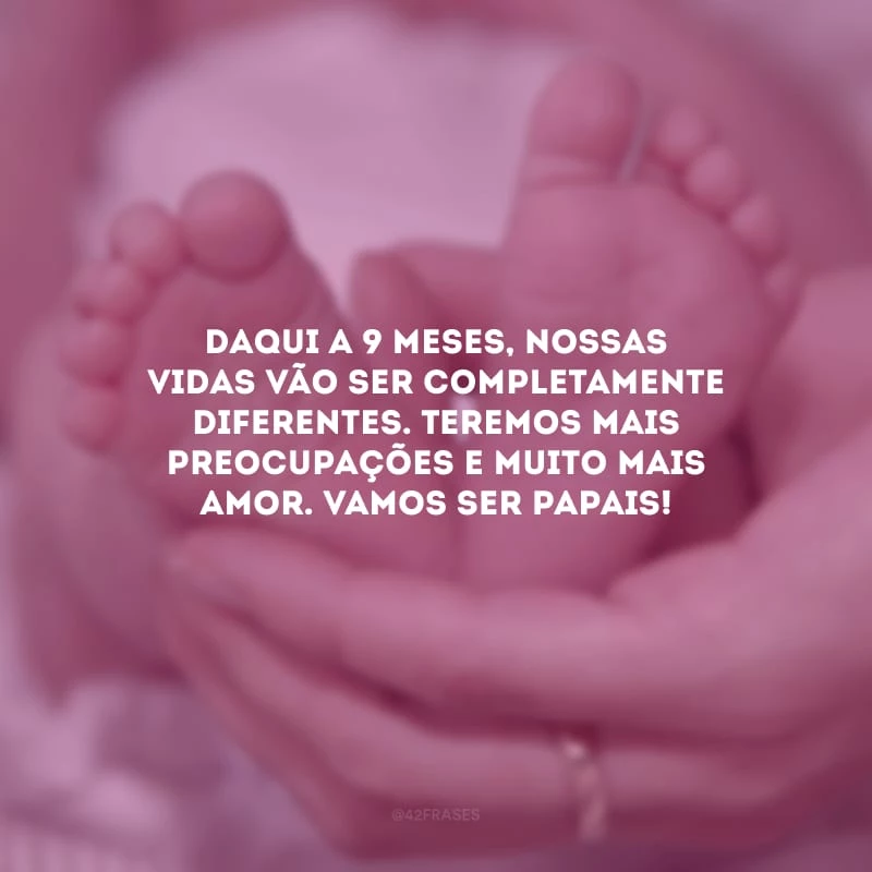 Daqui a 9 meses, nossas vidas vão ser completamente diferentes. Teremos mais preocupações e muito mais amor. Vamos ser papais!