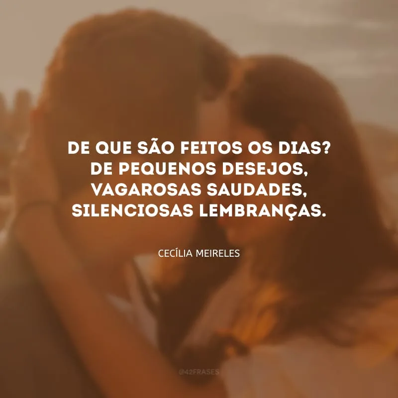 De que são feitos os dias? De pequenos desejos, vagarosas saudades, silenciosas lembranças. 
