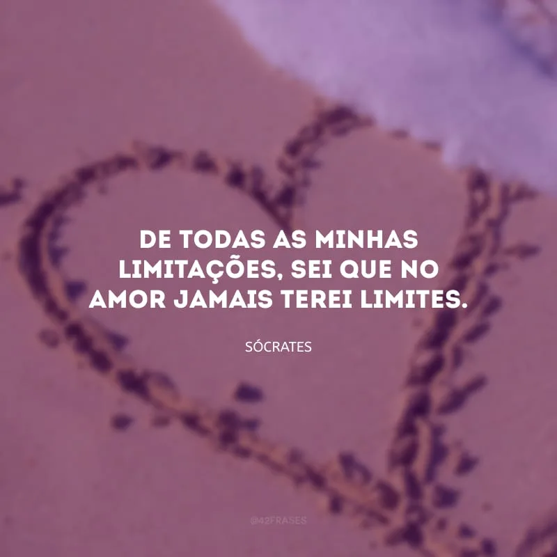 De todas as minhas limitações, sei que no amor jamais terei limites.
