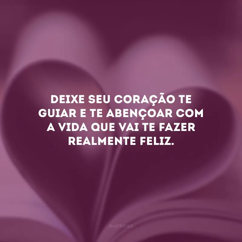 Deixe seu coração te guiar e te abençoar com a vida que vai te fazer realmente feliz.