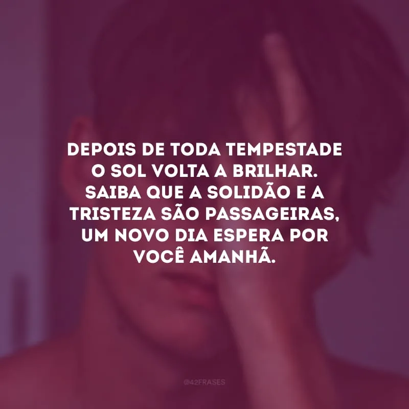 Depois de toda tempestade o sol volta a brilhar. Saiba que a solidão e a tristeza são passageiras, um novo dia espera por você amanhã.