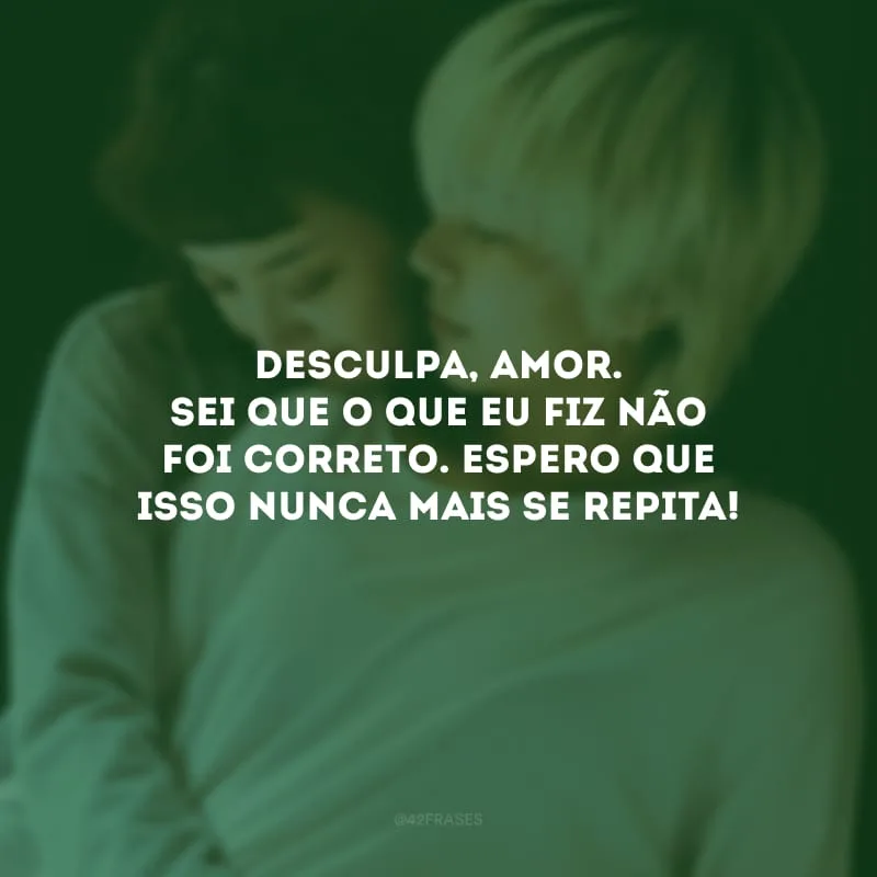 Desculpa, amor. Sei que o que eu fiz não foi correto. Espero que isso nunca mais se repita!