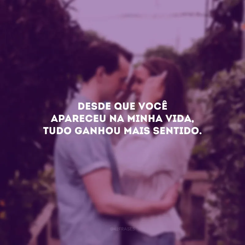 Desde que você apareceu na minha vida, tudo ganhou mais sentido.