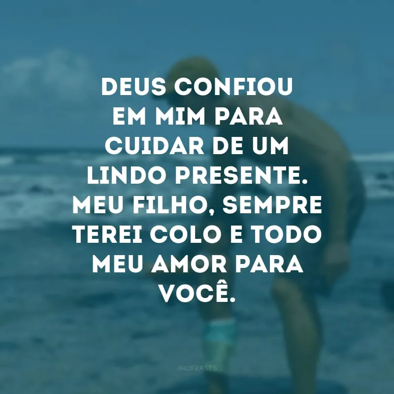 Deus confiou em mim para cuidar de um lindo presente. Meu filho, sempre terei colo e todo meu amor para você.