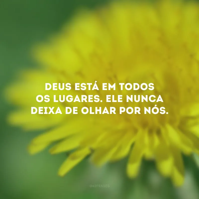 Deus está em todos os lugares. Ele nunca deixa de olhar por nós.