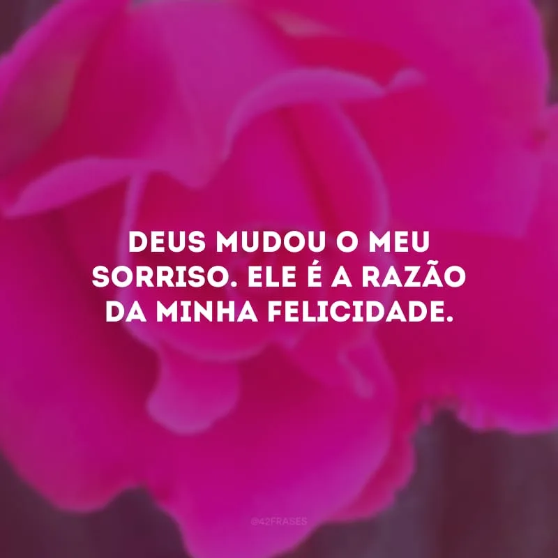 Deus mudou o meu sorriso. Ele é a razão da minha felicidade.
