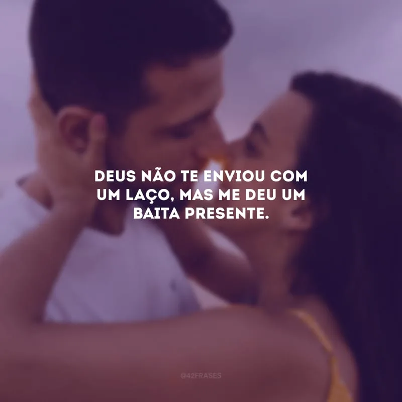 Deus não te enviou com um laço, mas me deu um baita presente.
