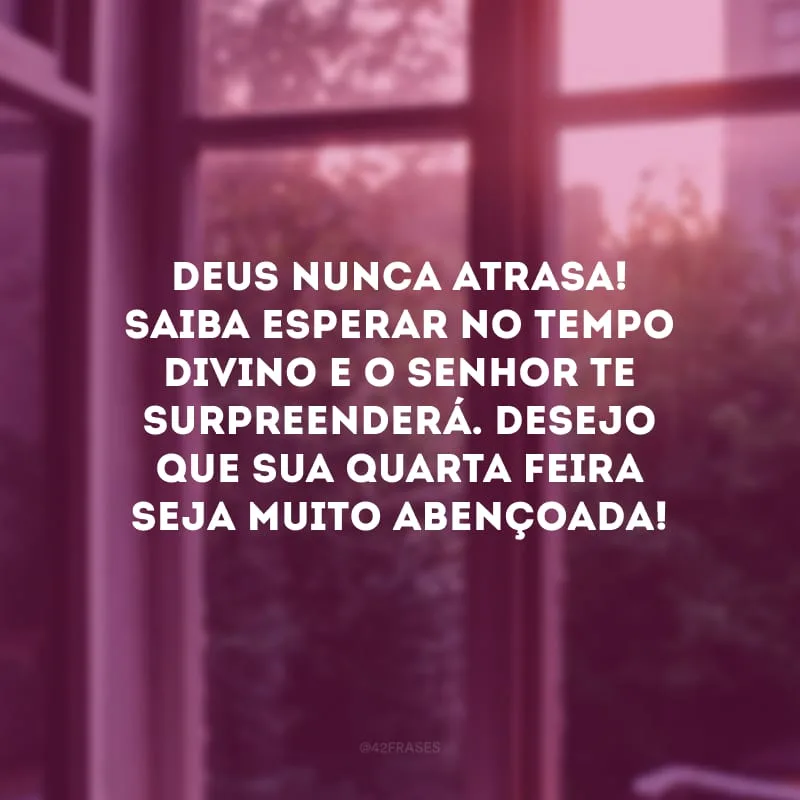 Deus nunca atrasa! Saiba esperar no tempo divino e o Senhor te surpreenderá. Desejo que sua quarta-feira seja muito abençoada!